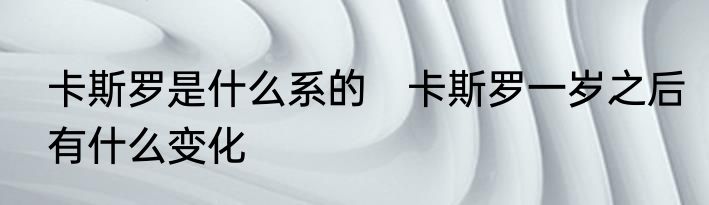 卡斯罗是什么系的　卡斯罗一岁之后有什么变化