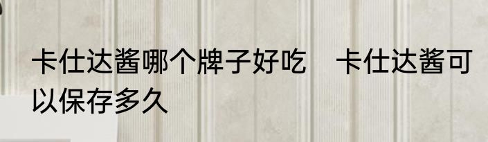 卡仕达酱哪个牌子好吃　卡仕达酱可以保存多久