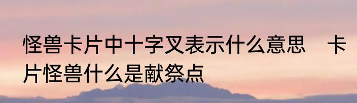 怪兽卡片中十字叉表示什么意思　卡片怪兽什么是献祭点