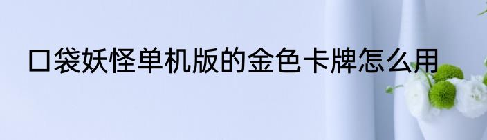 口袋妖怪单机版的金色卡牌怎么用