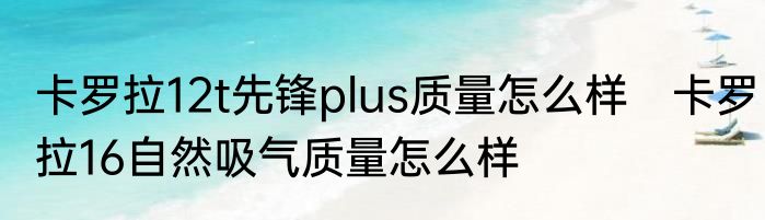 卡罗拉12t先锋plus质量怎么样　卡罗拉16自然吸气质量怎么样