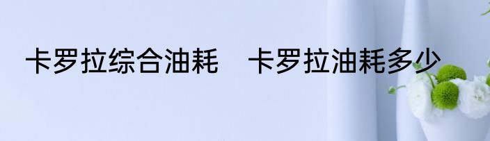 卡罗拉综合油耗　卡罗拉油耗多少