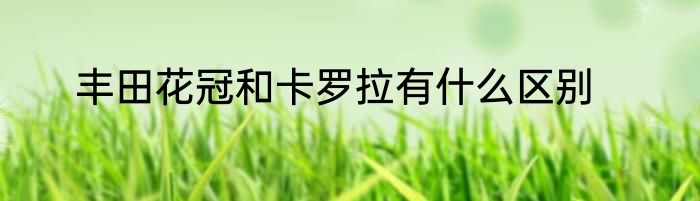 丰田花冠和卡罗拉有什么区别