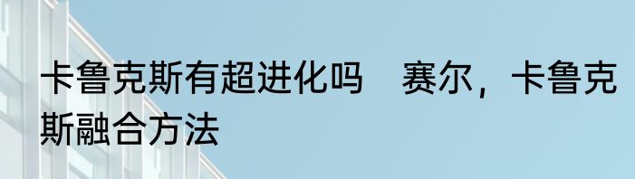 卡鲁克斯有超进化吗　赛尔，卡鲁克斯融合方法