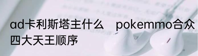 ad卡利斯塔主什么　pokemmo合众四大天王顺序