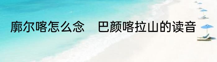 廓尔喀怎么念　巴颜喀拉山的读音