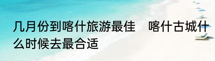 几月份到喀什旅游最佳　喀什古城什么时候去最合适