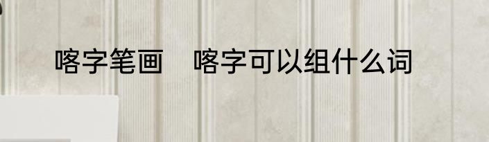 喀字笔画　喀字可以组什么词