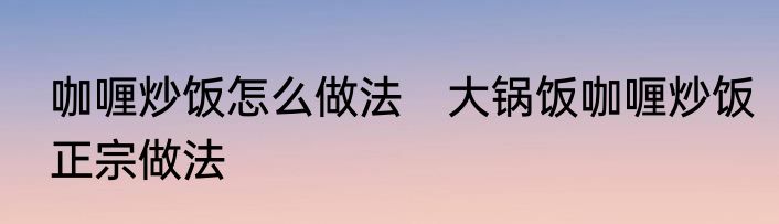 咖喱炒饭怎么做法　大锅饭咖喱炒饭正宗做法