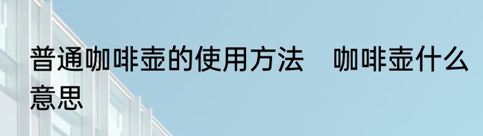 普通咖啡壶的使用方法　咖啡壶什么意思