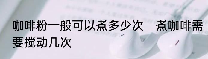 咖啡粉一般可以煮多少次　煮咖啡需要搅动几次