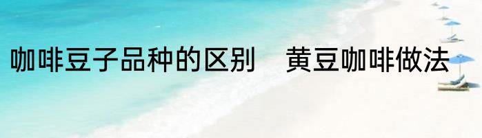 咖啡豆子品种的区别　黄豆咖啡做法