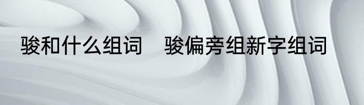 骏和什么组词　骏偏旁组新字组词