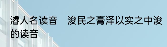 濬人名读音　浚民之膏泽以实之中浚的读音