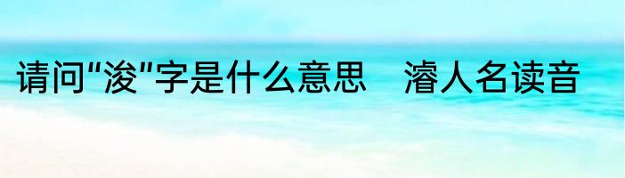 请问“浚”字是什么意思　濬人名读音