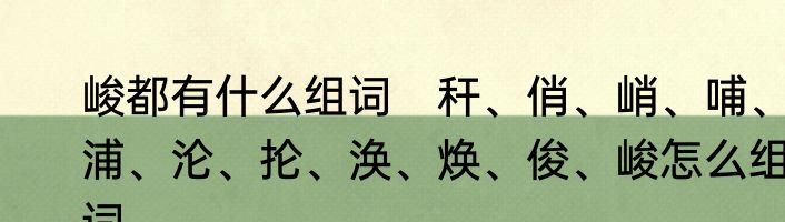 峻都有什么组词　秆、俏、峭、哺、浦、沦、抡、涣、焕、俊、峻怎么组词