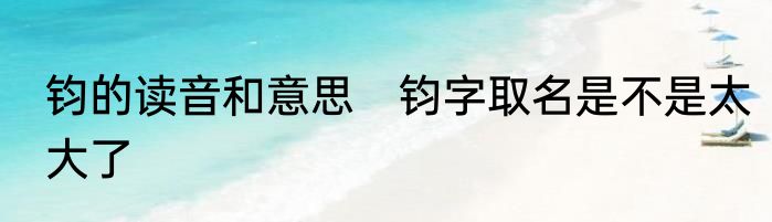 钧的读音和意思　钧字取名是不是太大了
