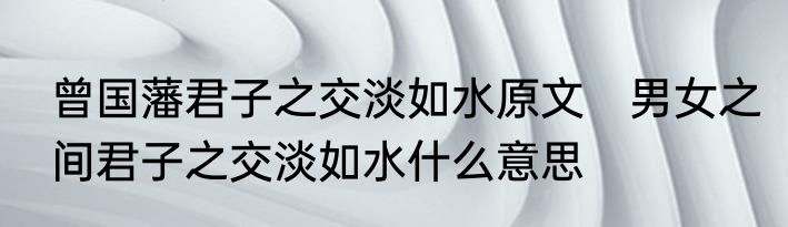 曾国藩君子之交淡如水原文　男女之间君子之交淡如水什么意思