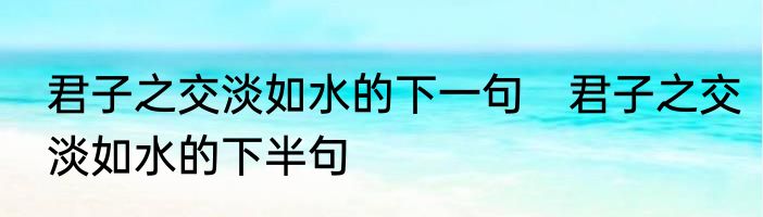 君子之交淡如水的下一句　君子之交淡如水的下半句