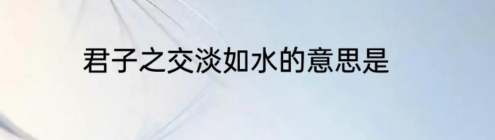 君子之交淡如水的意思是