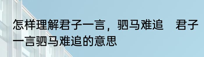 怎样理解君子一言，驷马难追　君子一言驷马难追的意思