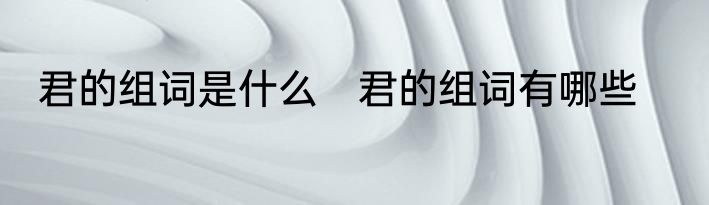 君的组词是什么　君的组词有哪些