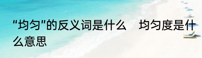 “均匀”的反义词是什么　均匀度是什么意思