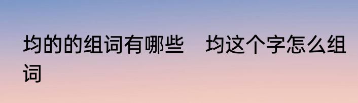 均的的组词有哪些　均这个字怎么组词