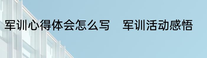 军训心得体会怎么写　军训活动感悟