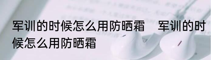 军训的时候怎么用防晒霜　军训的时候怎么用防晒霜
