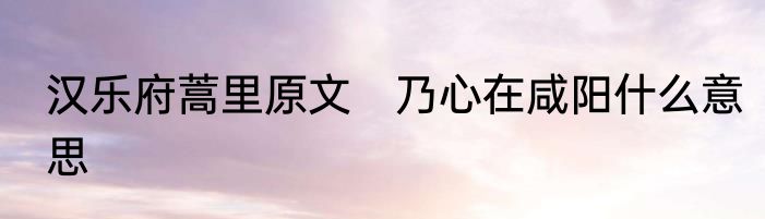 汉乐府蒿里原文　乃心在咸阳什么意思