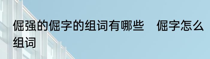 倔强的倔字的组词有哪些　倔字怎么组词