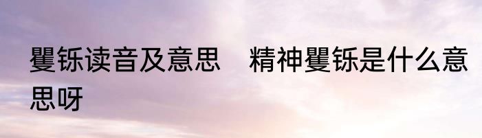 矍铄读音及意思　精神矍铄是什么意思呀
