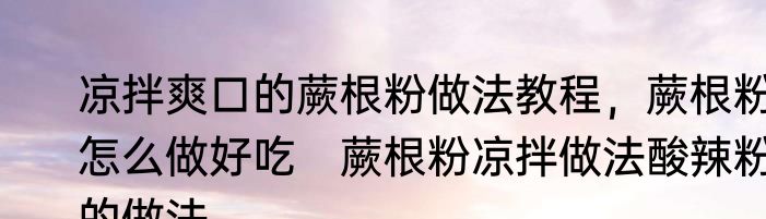 凉拌爽口的蕨根粉做法教程，蕨根粉怎么做好吃　蕨根粉凉拌做法酸辣粉的做法