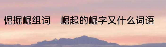 倔掘崛组词　崛起的崛字又什么词语