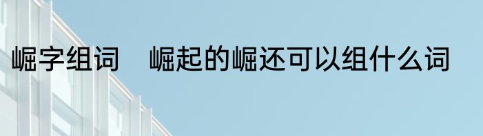 崛字组词　崛起的崛还可以组什么词