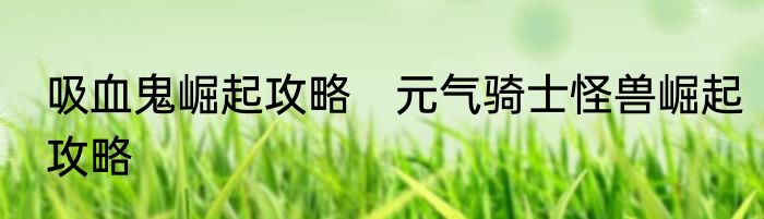 吸血鬼崛起攻略　元气骑士怪兽崛起攻略