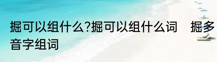 掘可以组什么?掘可以组什么词　掘多音字组词