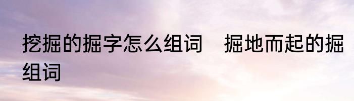 挖掘的掘字怎么组词　掘地而起的掘组词