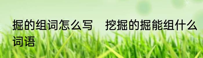 掘的组词怎么写　挖掘的掘能组什么词语