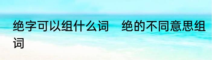 绝字可以组什么词　绝的不同意思组词