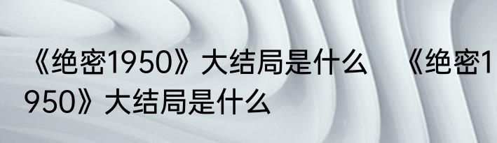 《绝密1950》大结局是什么　《绝密1950》大结局是什么