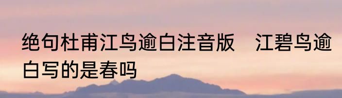 绝句杜甫江鸟逾白注音版　江碧鸟逾白写的是春吗