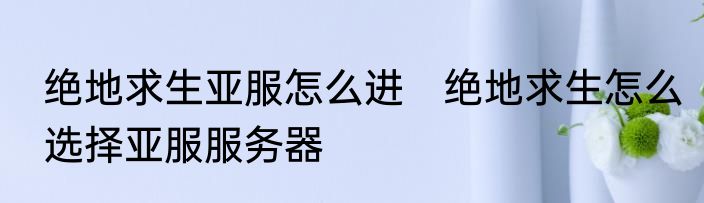 绝地求生亚服怎么进　绝地求生怎么选择亚服服务器