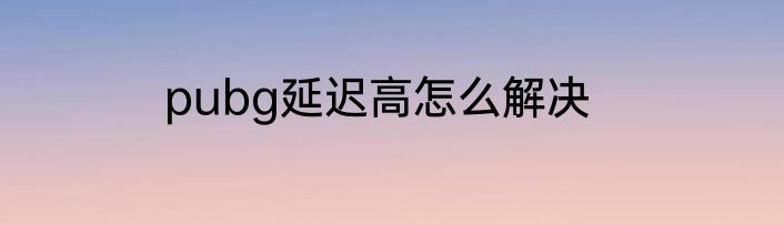 pubg延迟高怎么解决
