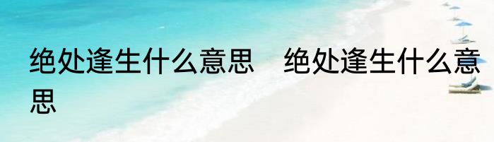 绝处逢生什么意思　绝处逢生什么意思