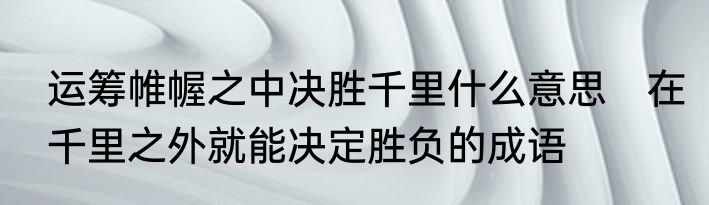 运筹帷幄之中决胜千里什么意思　在千里之外就能决定胜负的成语