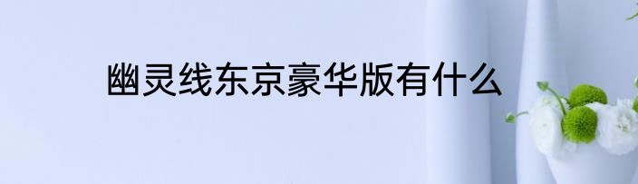 幽灵线东京豪华版有什么