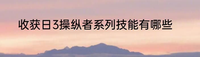 收获日3操纵者系列技能有哪些