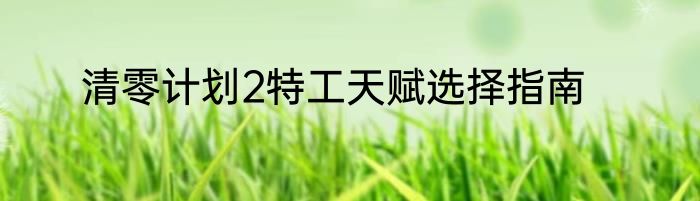 清零计划2特工天赋选择指南